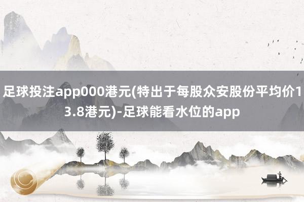 足球投注app000港元(特出于每股众安股份平均价13.8港元)-足球能看水位的app