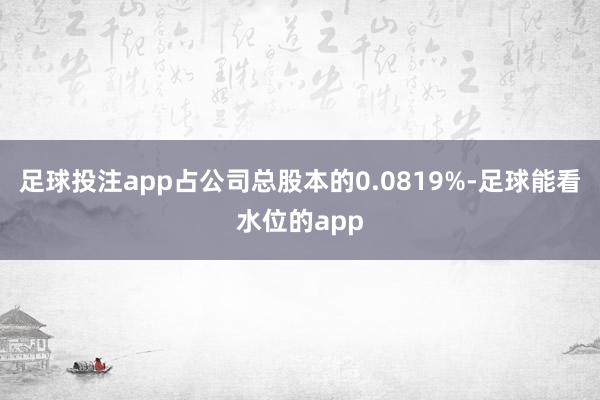 足球投注app占公司总股本的0.0819%-足球能看水位的app