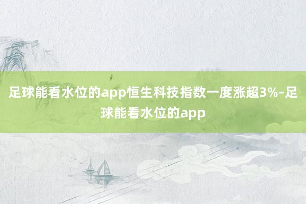 足球能看水位的app恒生科技指数一度涨超3%-足球能看水位的app