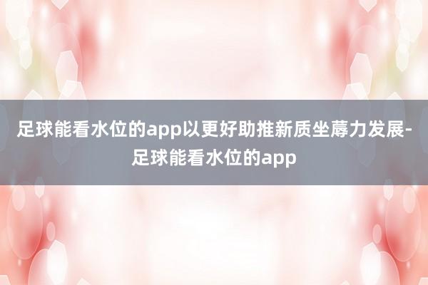 足球能看水位的app以更好助推新质坐蓐力发展-足球能看水位的app