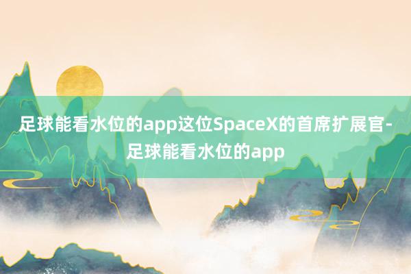 足球能看水位的app这位SpaceX的首席扩展官-足球能看水位的app