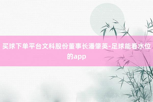 买球下单平台文科股份董事长潘肇英-足球能看水位的app