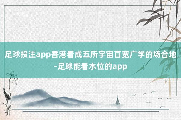 足球投注app香港看成五所宇宙百宽广学的场合地-足球能看水位的app