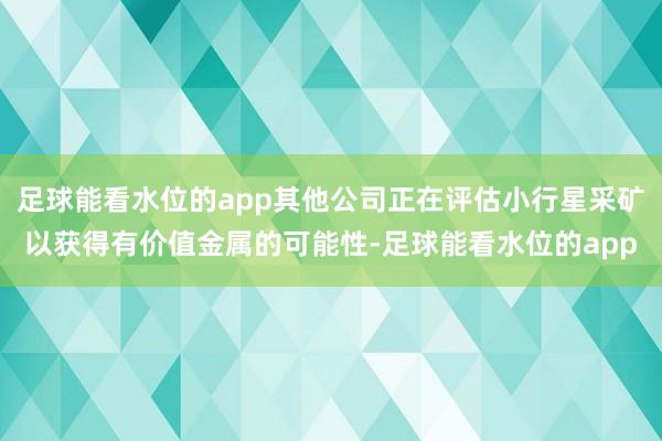 足球能看水位的app其他公司正在评估小行星采矿以获得有价值金属的可能性-足球能看水位的app