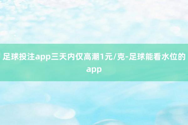 足球投注app三天内仅高潮1元/克-足球能看水位的app