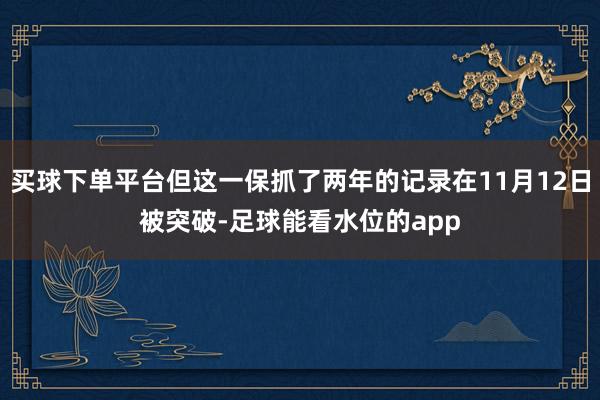 买球下单平台但这一保抓了两年的记录在11月12日被突破-足球能看水位的app