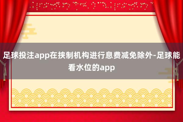 足球投注app在挟制机构进行息费减免除外-足球能看水位的app
