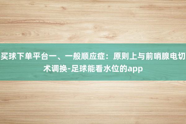 买球下单平台一、一般顺应症：原则上与前哨腺电切术调换-足球能看水位的app
