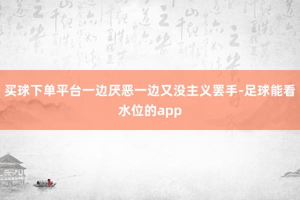 买球下单平台一边厌恶一边又没主义罢手-足球能看水位的app