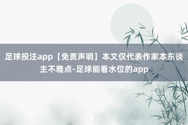 足球投注app【免责声明】本文仅代表作家本东谈主不雅点-足球能看水位的app