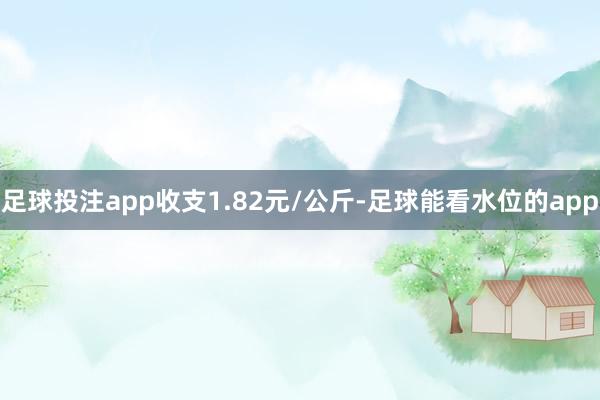 足球投注app收支1.82元/公斤-足球能看水位的app