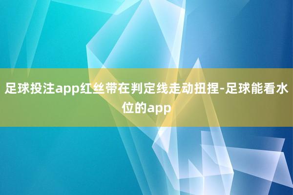 足球投注app红丝带在判定线走动扭捏-足球能看水位的app