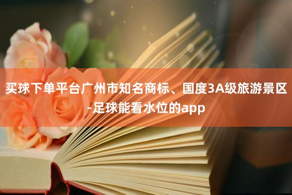 买球下单平台广州市知名商标、国度3A级旅游景区-足球能看水位的app