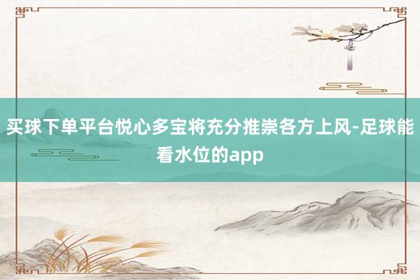 买球下单平台悦心多宝将充分推崇各方上风-足球能看水位的app