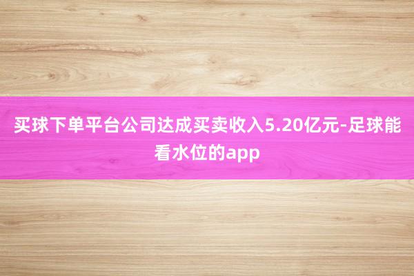 买球下单平台公司达成买卖收入5.20亿元-足球能看水位的app