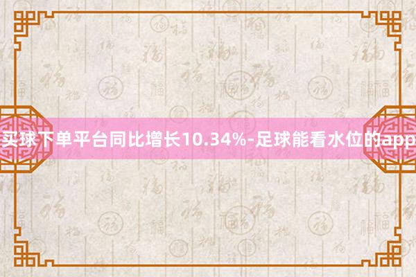 买球下单平台同比增长10.34%-足球能看水位的app