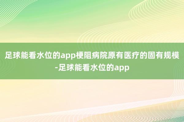 足球能看水位的app梗阻病院原有医疗的固有规模-足球能看水位的app