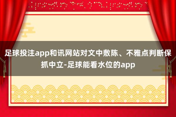 足球投注app和讯网站对文中敷陈、不雅点判断保抓中立-足球能看水位的app