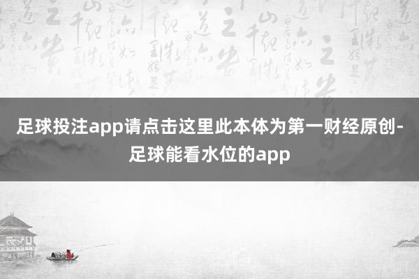 足球投注app请点击这里此本体为第一财经原创-足球能看水位的app