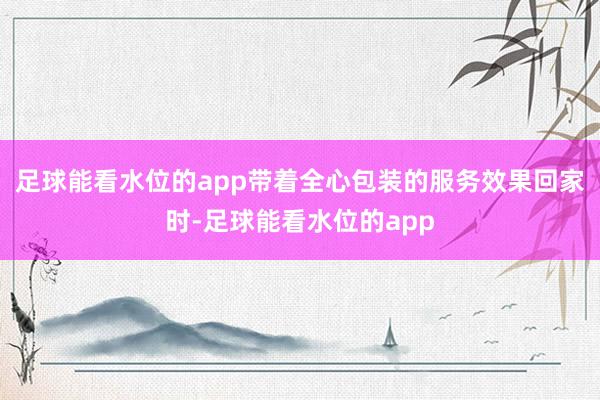 足球能看水位的app带着全心包装的服务效果回家时-足球能看水位的app