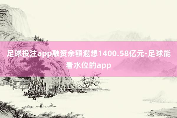 足球投注app融资余额遐想1400.58亿元-足球能看水位的app