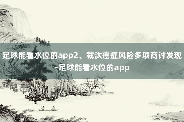 足球能看水位的app2、裁汰癌症风险多项商讨发现-足球能看水位的app