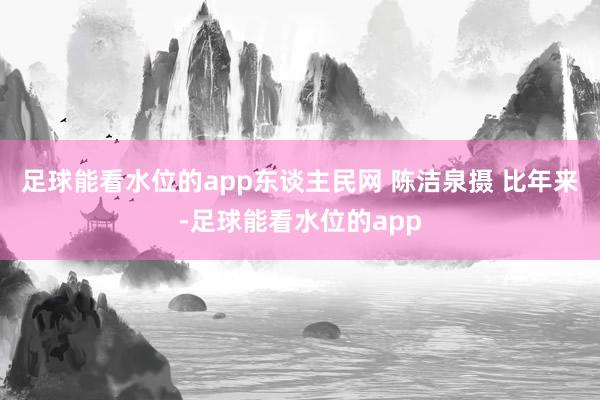 足球能看水位的app东谈主民网 陈洁泉摄 比年来-足球能看水位的app
