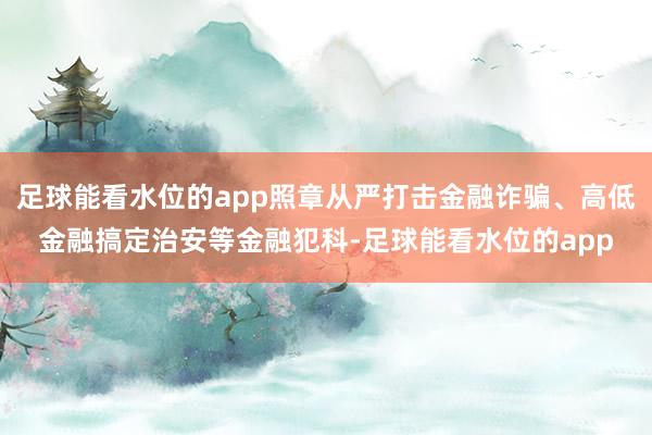 足球能看水位的app照章从严打击金融诈骗、高低金融搞定治安等金融犯科-足球能看水位的app