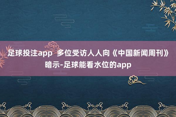 足球投注app  多位受访人人向《中国新闻周刊》暗示-足球能看水位的app