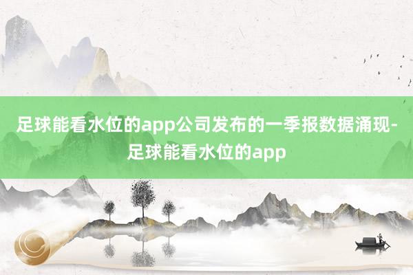 足球能看水位的app　　公司发布的一季报数据涌现-足球能看水位的app