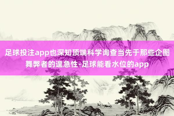 足球投注app也深知顶端科学询查当先于那些企图舞弊者的遑急性-足球能看水位的app