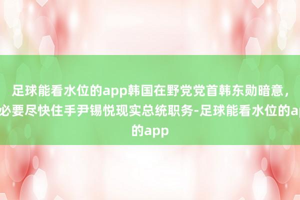 足球能看水位的app韩国在野党党首韩东勋暗意，有必要尽快住手尹锡悦现实总统职务-足球能看水位的app