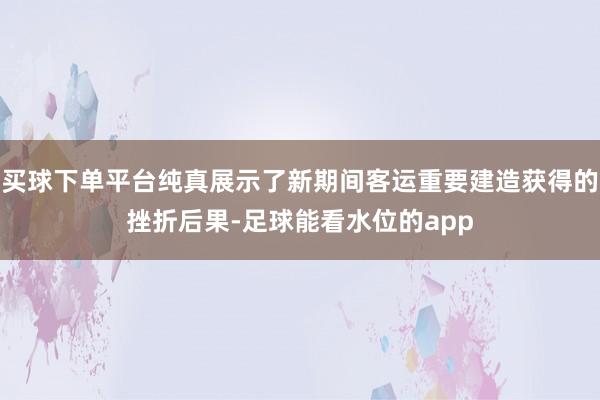 买球下单平台纯真展示了新期间客运重要建造获得的挫折后果-足球能看水位的app