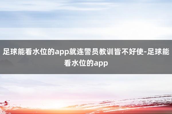 足球能看水位的app就连警员教训皆不好使-足球能看水位的app