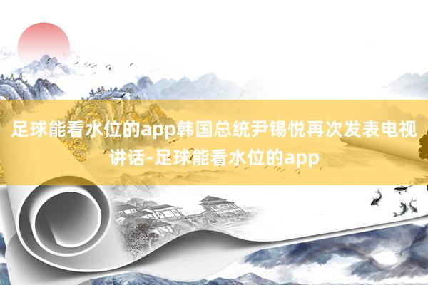 足球能看水位的app韩国总统尹锡悦再次发表电视讲话-足球能看水位的app
