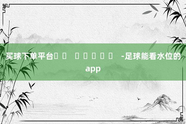 买球下单平台		  					  -足球能看水位的app