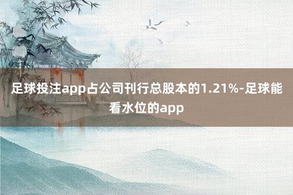 足球投注app占公司刊行总股本的1.21%-足球能看水位的app
