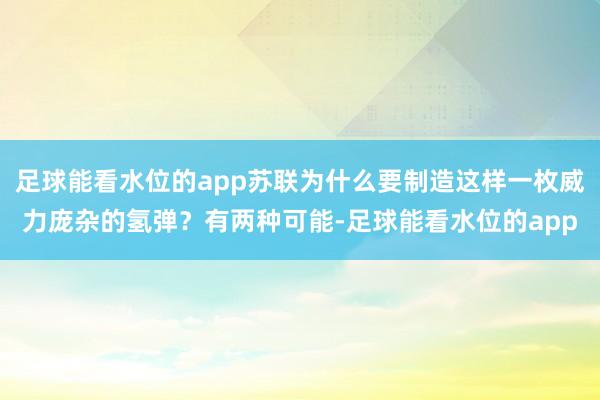 足球能看水位的app苏联为什么要制造这样一枚威力庞杂的氢弹？有两种可能-足球能看水位的app