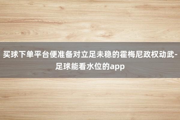 买球下单平台便准备对立足未稳的霍梅尼政权动武-足球能看水位的app