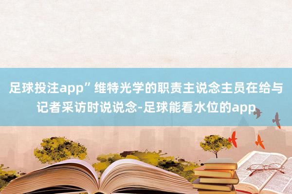足球投注app”维特光学的职责主说念主员在给与记者采访时说说念-足球能看水位的app