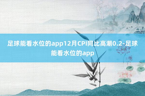 足球能看水位的app12月CPI同比高潮0.2-足球能看水位的app