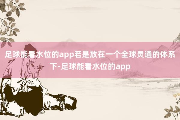 足球能看水位的app若是放在一个全球灵通的体系下-足球能看水位的app