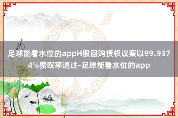足球能看水位的appH股回购授权议案以99.9374%赞叹率通过-足球能看水位的app