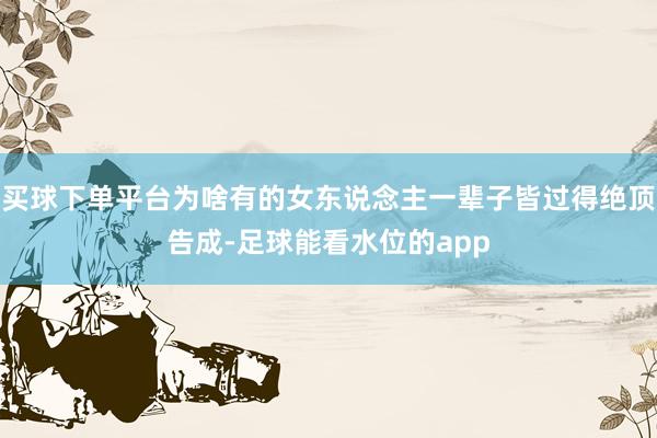 买球下单平台为啥有的女东说念主一辈子皆过得绝顶告成-足球能看水位的app