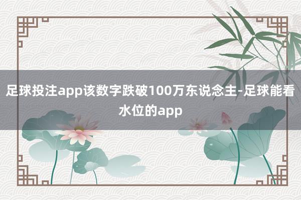 足球投注app该数字跌破100万东说念主-足球能看水位的app