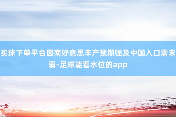 买球下单平台因南好意思丰产预期强及中国入口需求弱-足球能看水位的app
