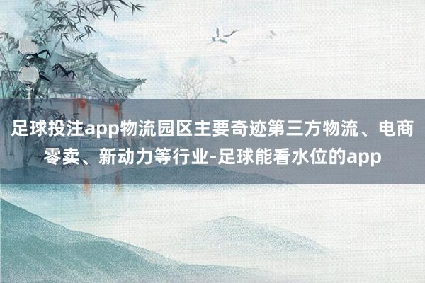 足球投注app物流园区主要奇迹第三方物流、电商零卖、新动力等行业-足球能看水位的app