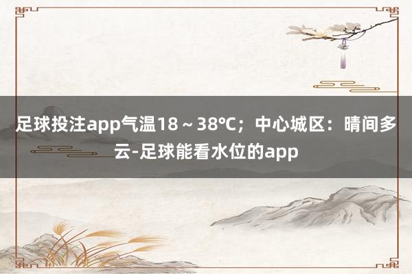 足球投注app气温18~38℃;中心城区:晴间多云-足球能看水位的app