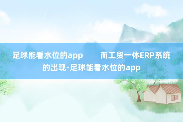 足球能看水位的app        而工贸一体ERP系统的出现-足球能看水位的app
