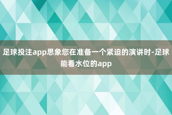 足球投注app思象您在准备一个紧迫的演讲时-足球能看水位的app